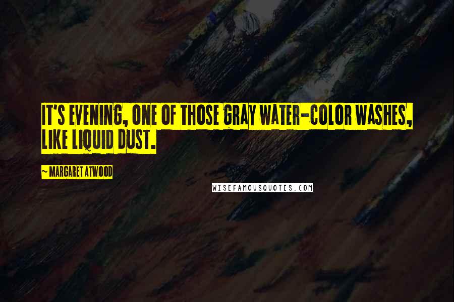 Margaret Atwood Quotes: It's evening, one of those gray water-color washes, like liquid dust.