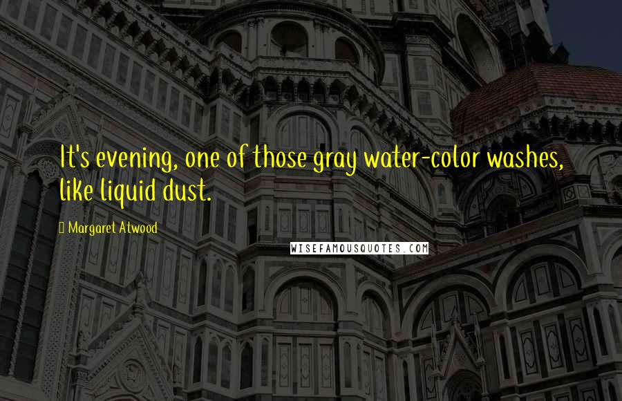 Margaret Atwood Quotes: It's evening, one of those gray water-color washes, like liquid dust.
