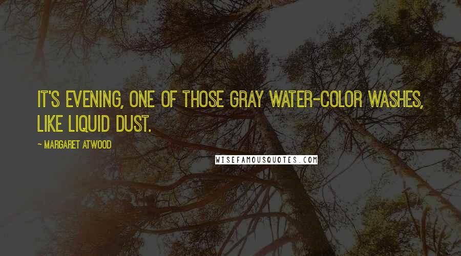 Margaret Atwood Quotes: It's evening, one of those gray water-color washes, like liquid dust.