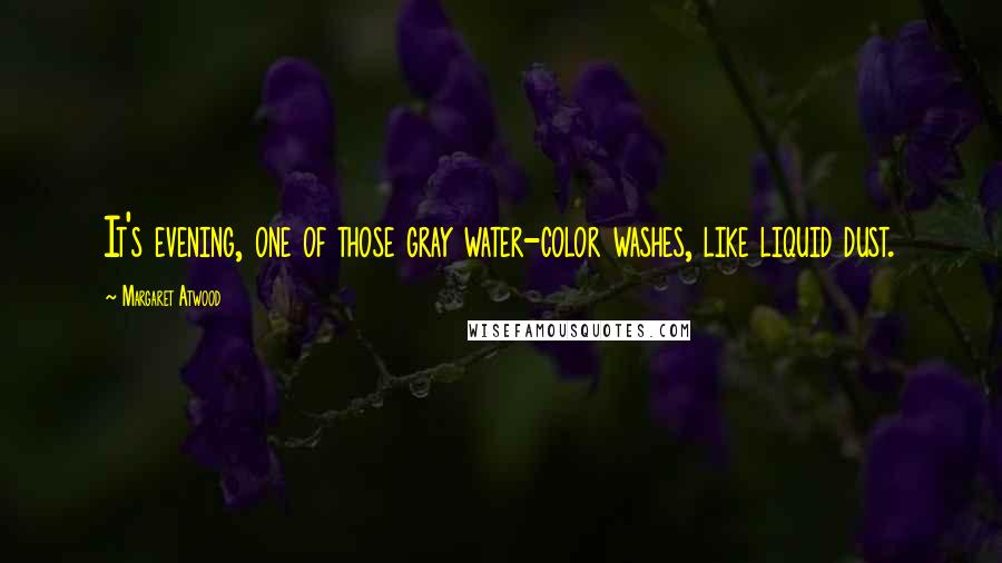 Margaret Atwood Quotes: It's evening, one of those gray water-color washes, like liquid dust.