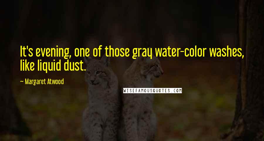 Margaret Atwood Quotes: It's evening, one of those gray water-color washes, like liquid dust.