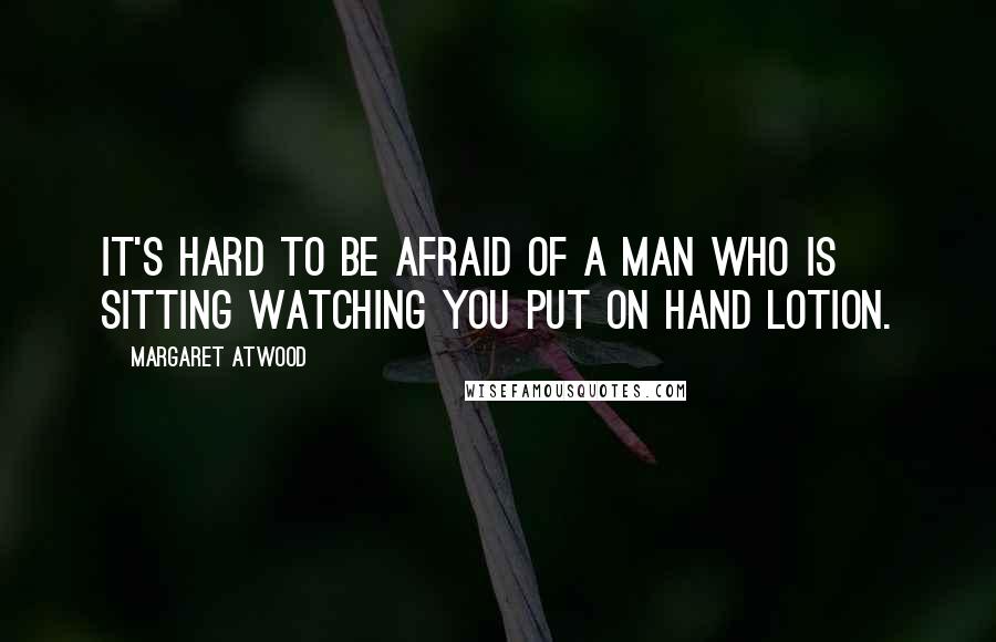 Margaret Atwood Quotes: It's hard to be afraid of a man who is sitting watching you put on hand lotion.