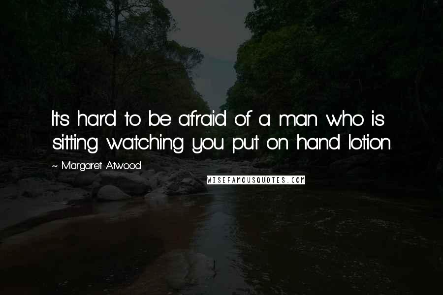 Margaret Atwood Quotes: It's hard to be afraid of a man who is sitting watching you put on hand lotion.