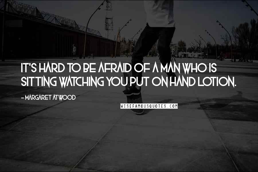 Margaret Atwood Quotes: It's hard to be afraid of a man who is sitting watching you put on hand lotion.