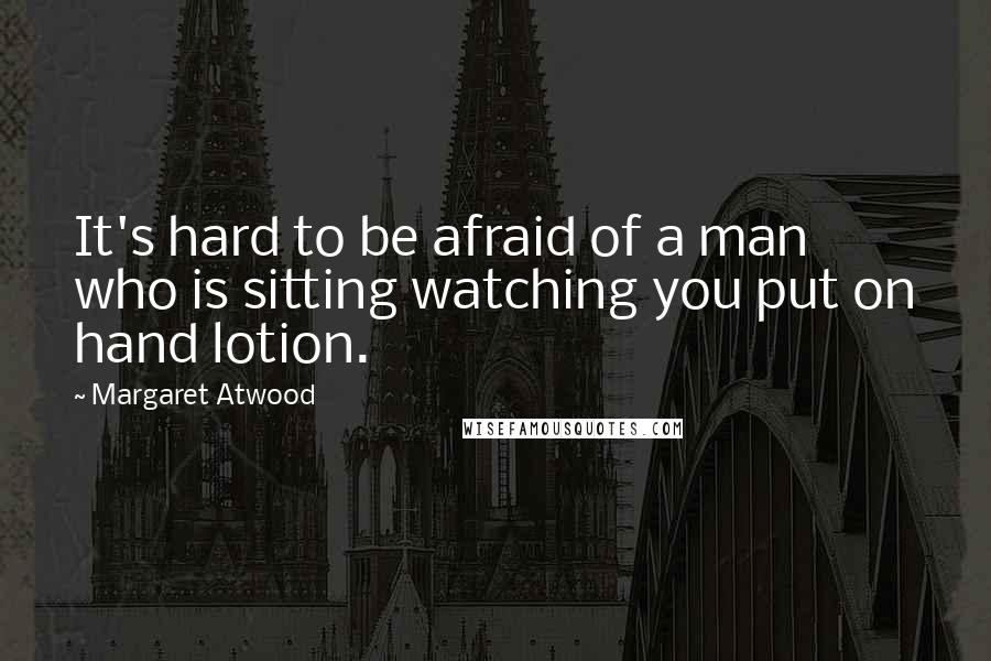 Margaret Atwood Quotes: It's hard to be afraid of a man who is sitting watching you put on hand lotion.