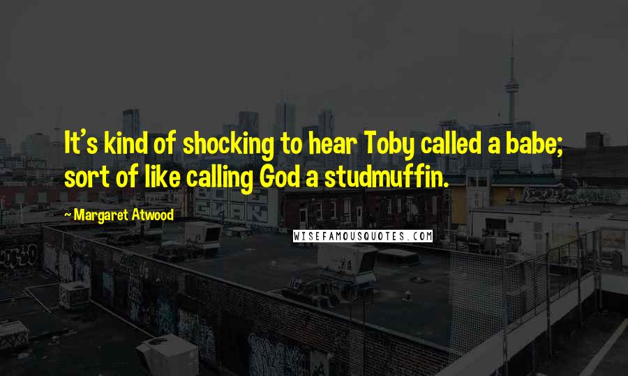 Margaret Atwood Quotes: It's kind of shocking to hear Toby called a babe; sort of like calling God a studmuffin.