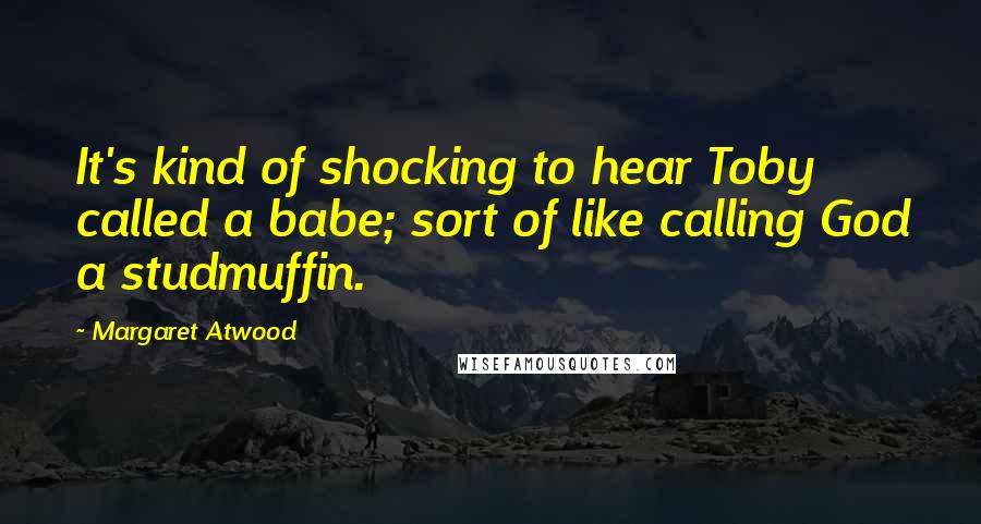 Margaret Atwood Quotes: It's kind of shocking to hear Toby called a babe; sort of like calling God a studmuffin.