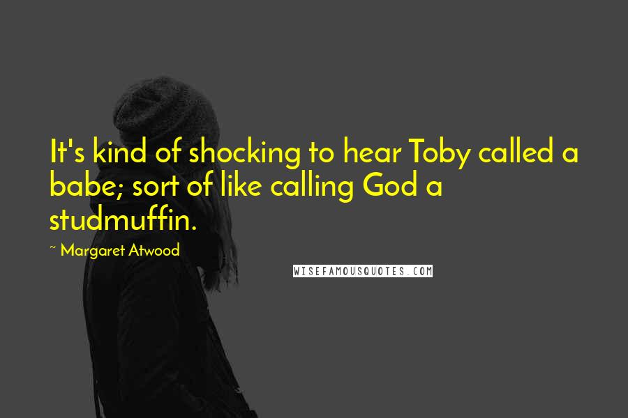 Margaret Atwood Quotes: It's kind of shocking to hear Toby called a babe; sort of like calling God a studmuffin.