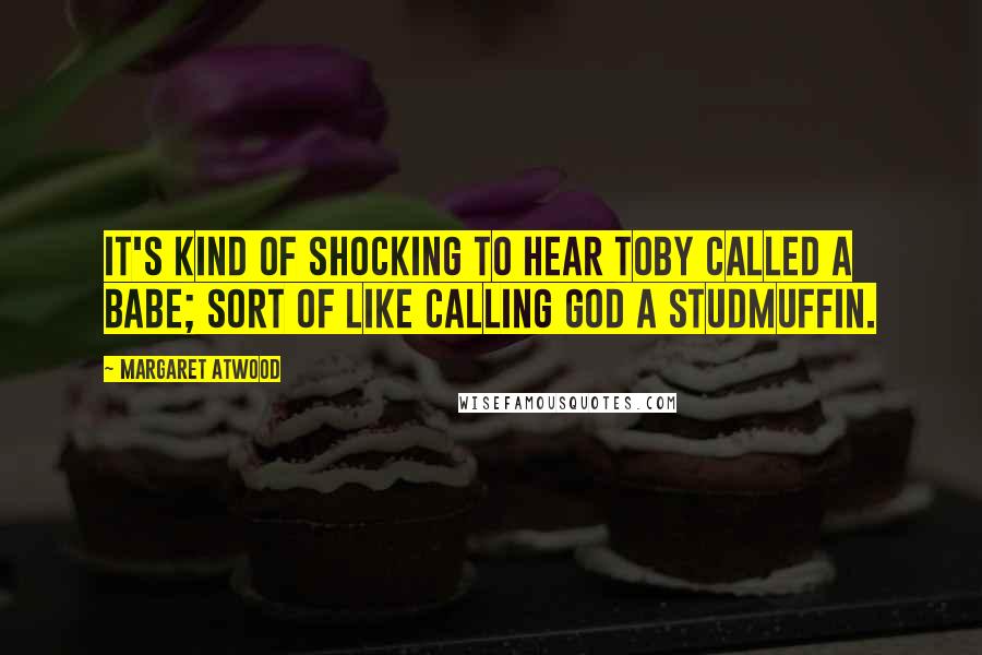 Margaret Atwood Quotes: It's kind of shocking to hear Toby called a babe; sort of like calling God a studmuffin.