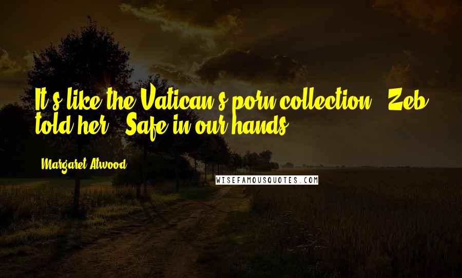 Margaret Atwood Quotes: It's like the Vatican's porn collection," Zeb told her. "Safe in our hands.