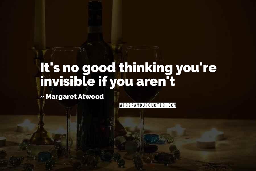 Margaret Atwood Quotes: It's no good thinking you're invisible if you aren't