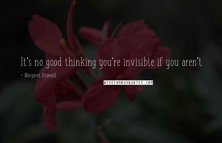 Margaret Atwood Quotes: It's no good thinking you're invisible if you aren't