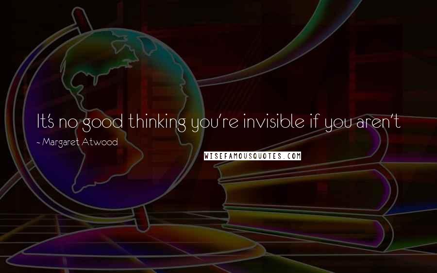 Margaret Atwood Quotes: It's no good thinking you're invisible if you aren't