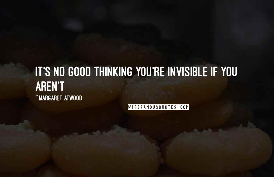 Margaret Atwood Quotes: It's no good thinking you're invisible if you aren't