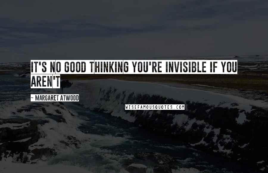 Margaret Atwood Quotes: It's no good thinking you're invisible if you aren't
