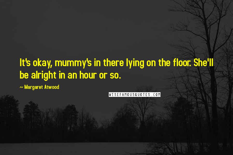 Margaret Atwood Quotes: It's okay, mummy's in there lying on the floor. She'll be alright in an hour or so.