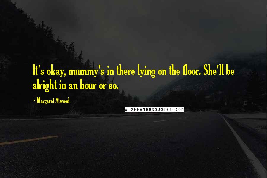 Margaret Atwood Quotes: It's okay, mummy's in there lying on the floor. She'll be alright in an hour or so.