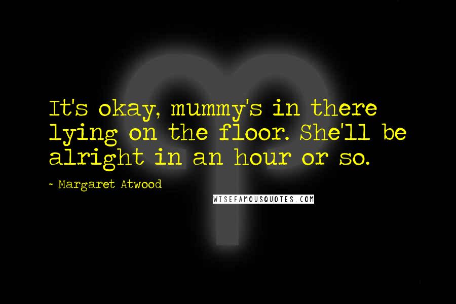 Margaret Atwood Quotes: It's okay, mummy's in there lying on the floor. She'll be alright in an hour or so.