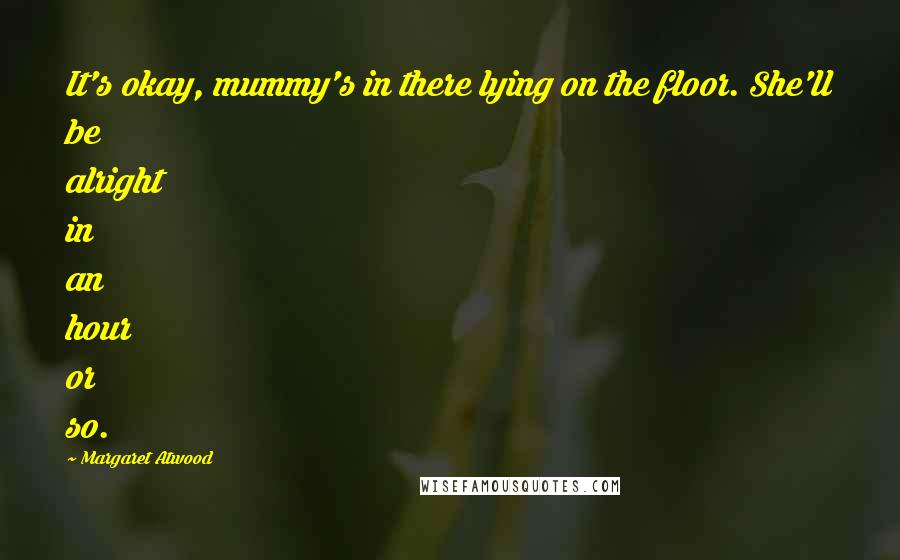 Margaret Atwood Quotes: It's okay, mummy's in there lying on the floor. She'll be alright in an hour or so.