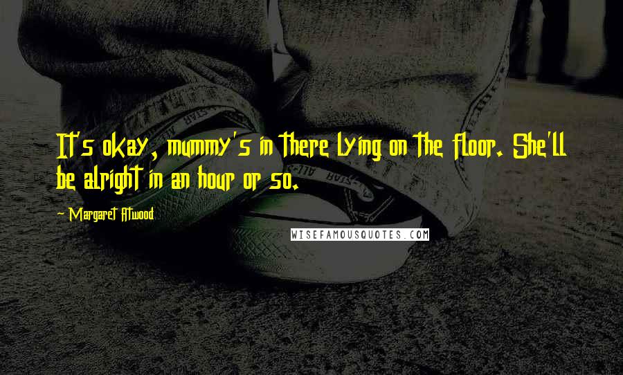 Margaret Atwood Quotes: It's okay, mummy's in there lying on the floor. She'll be alright in an hour or so.