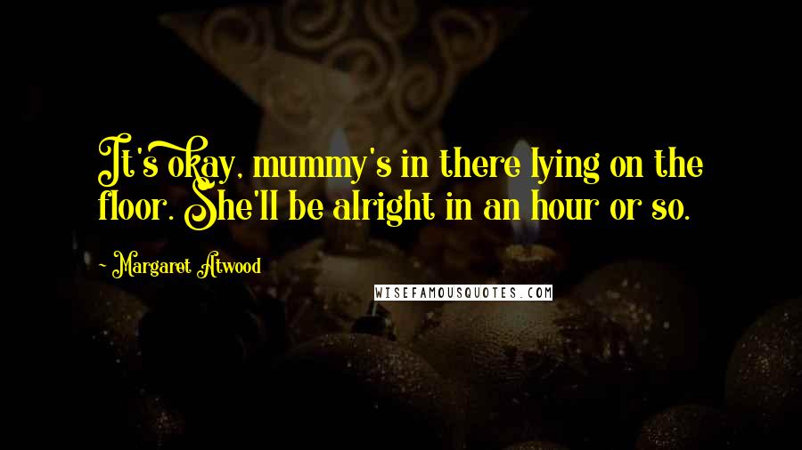 Margaret Atwood Quotes: It's okay, mummy's in there lying on the floor. She'll be alright in an hour or so.