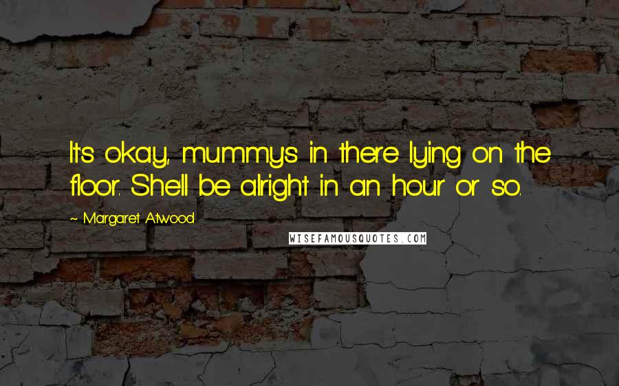 Margaret Atwood Quotes: It's okay, mummy's in there lying on the floor. She'll be alright in an hour or so.