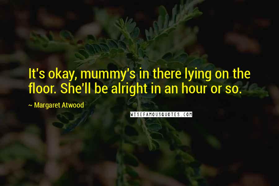 Margaret Atwood Quotes: It's okay, mummy's in there lying on the floor. She'll be alright in an hour or so.