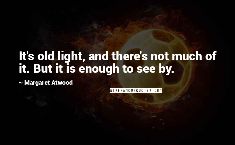 Margaret Atwood Quotes: It's old light, and there's not much of it. But it is enough to see by.