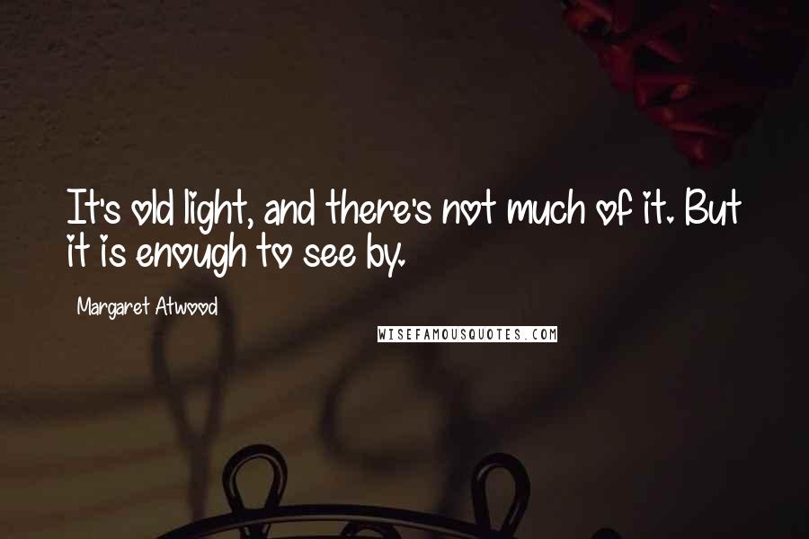 Margaret Atwood Quotes: It's old light, and there's not much of it. But it is enough to see by.