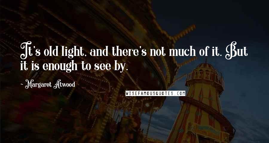 Margaret Atwood Quotes: It's old light, and there's not much of it. But it is enough to see by.