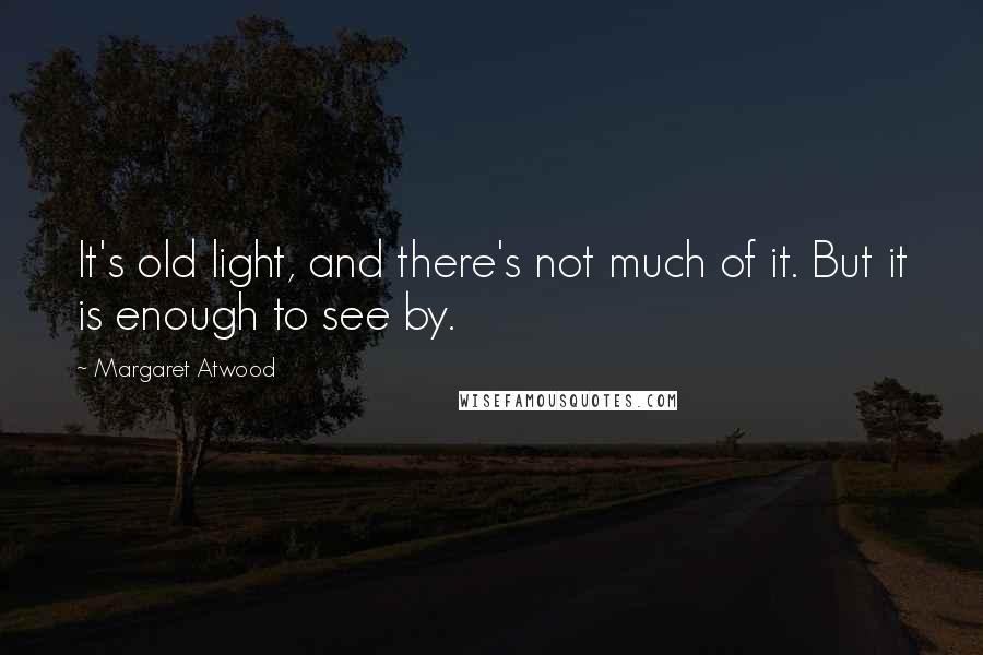 Margaret Atwood Quotes: It's old light, and there's not much of it. But it is enough to see by.