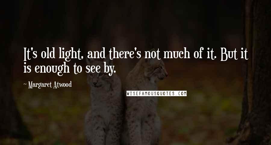 Margaret Atwood Quotes: It's old light, and there's not much of it. But it is enough to see by.