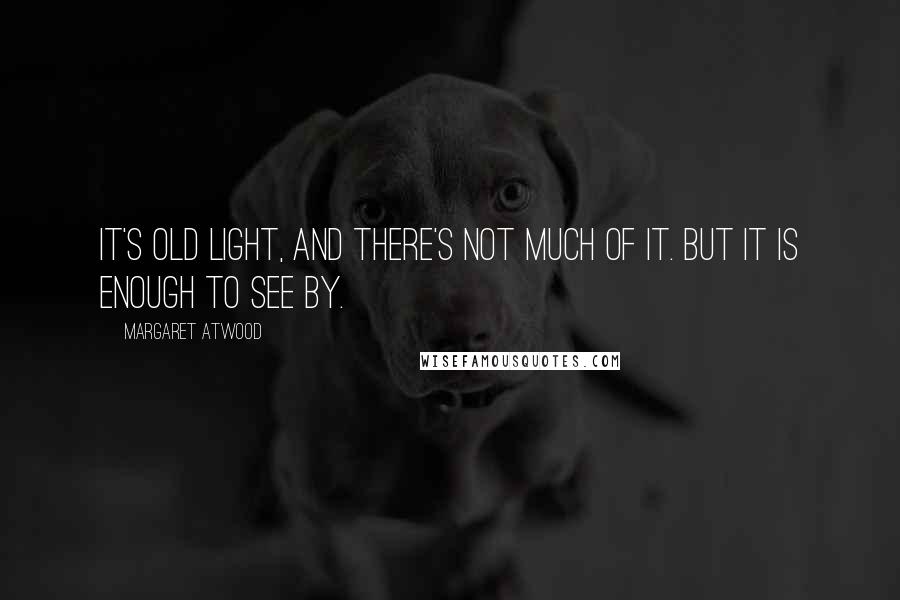 Margaret Atwood Quotes: It's old light, and there's not much of it. But it is enough to see by.