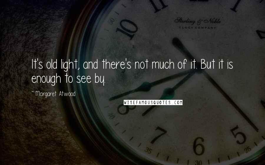 Margaret Atwood Quotes: It's old light, and there's not much of it. But it is enough to see by.