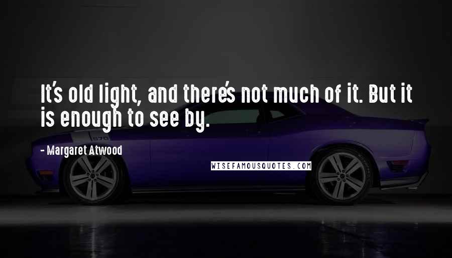 Margaret Atwood Quotes: It's old light, and there's not much of it. But it is enough to see by.