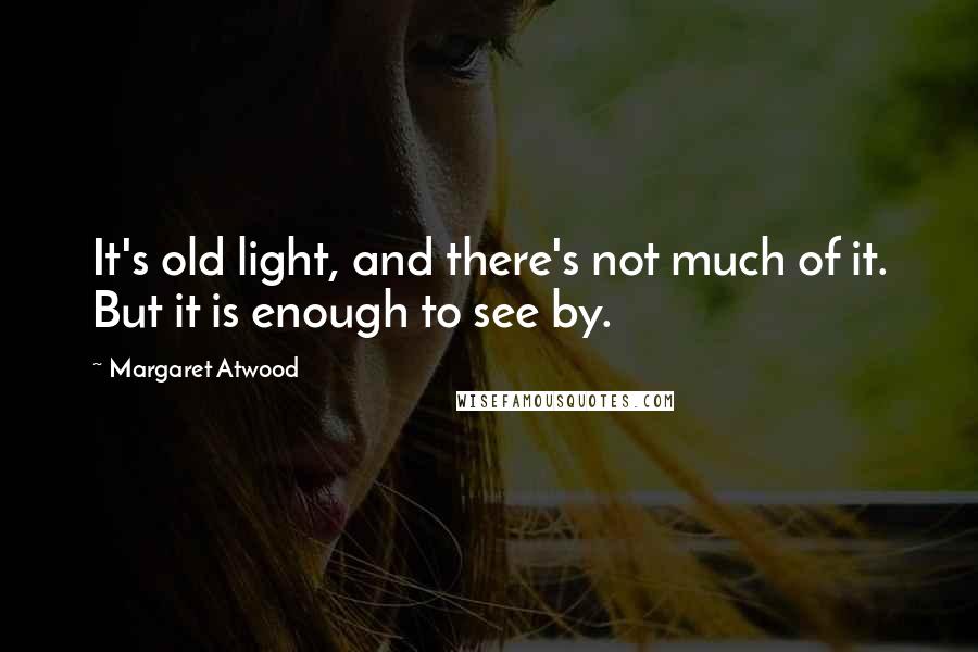 Margaret Atwood Quotes: It's old light, and there's not much of it. But it is enough to see by.