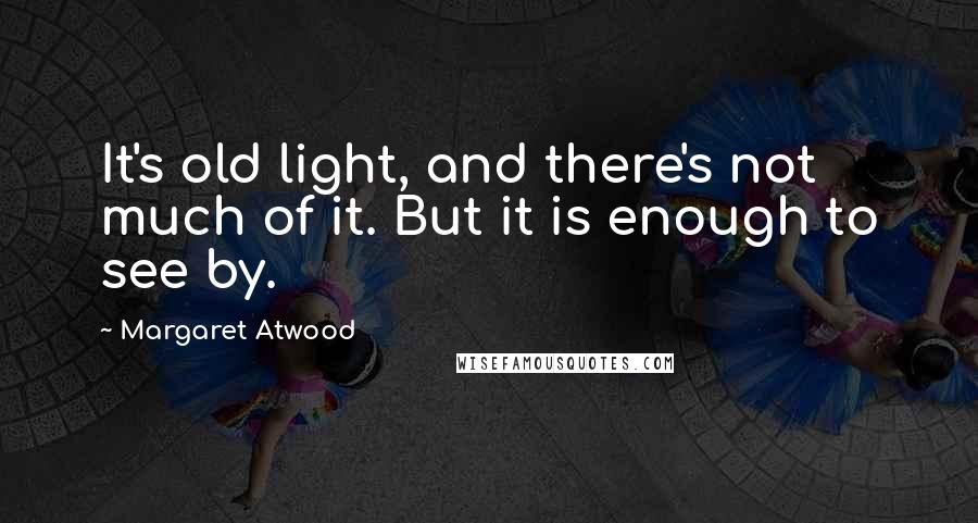 Margaret Atwood Quotes: It's old light, and there's not much of it. But it is enough to see by.