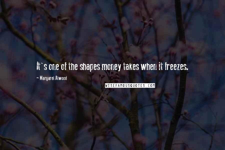 Margaret Atwood Quotes: It's one of the shapes money takes when it freezes.
