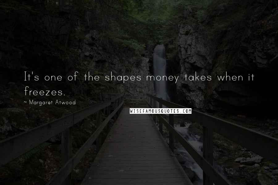 Margaret Atwood Quotes: It's one of the shapes money takes when it freezes.