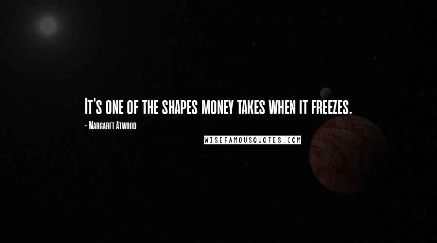 Margaret Atwood Quotes: It's one of the shapes money takes when it freezes.