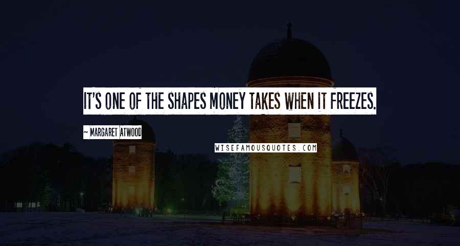 Margaret Atwood Quotes: It's one of the shapes money takes when it freezes.