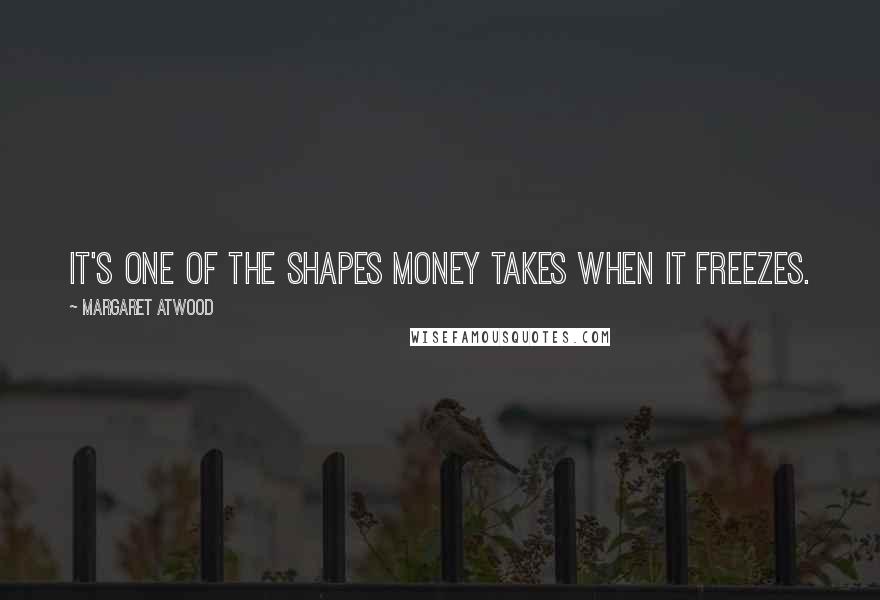 Margaret Atwood Quotes: It's one of the shapes money takes when it freezes.