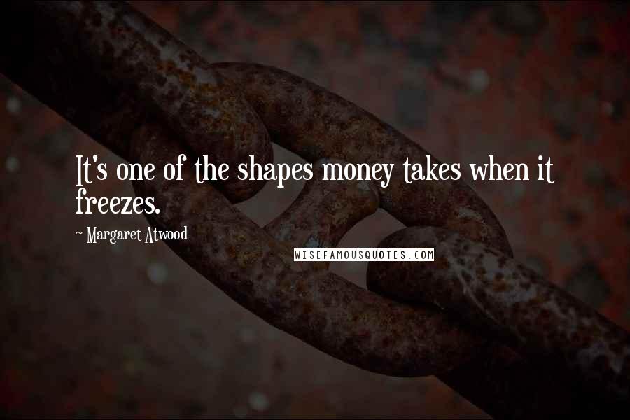 Margaret Atwood Quotes: It's one of the shapes money takes when it freezes.