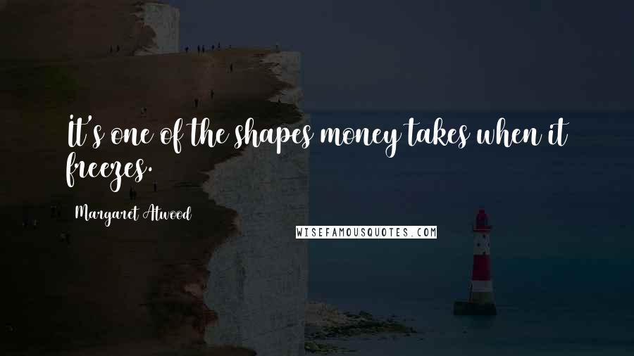 Margaret Atwood Quotes: It's one of the shapes money takes when it freezes.