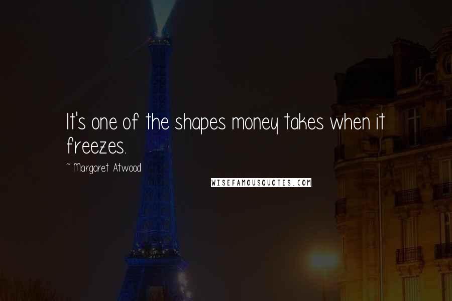 Margaret Atwood Quotes: It's one of the shapes money takes when it freezes.