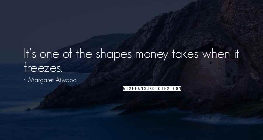 Margaret Atwood Quotes: It's one of the shapes money takes when it freezes.