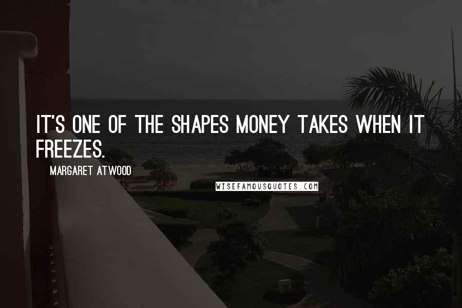 Margaret Atwood Quotes: It's one of the shapes money takes when it freezes.