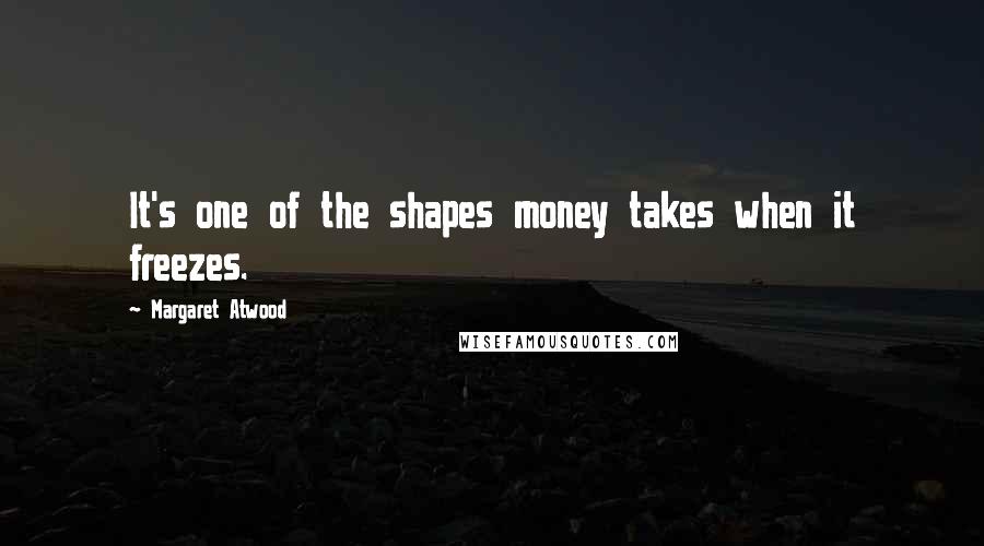 Margaret Atwood Quotes: It's one of the shapes money takes when it freezes.