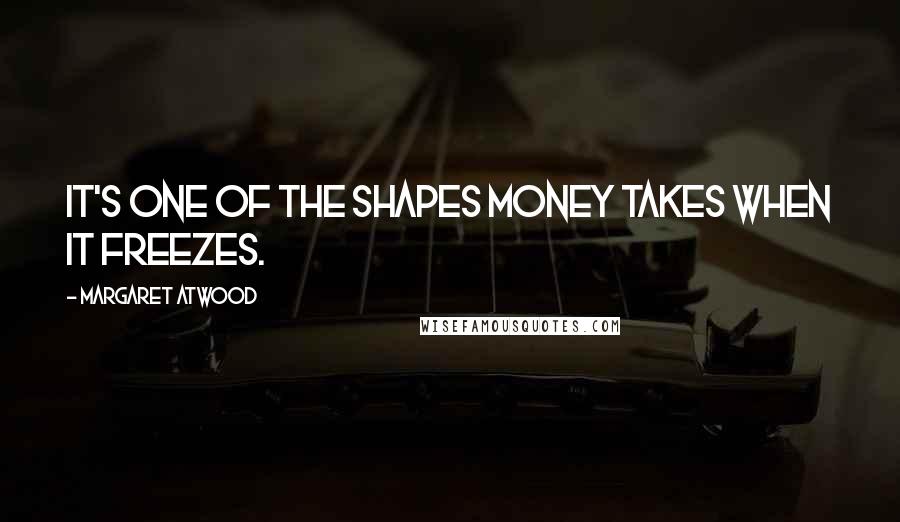 Margaret Atwood Quotes: It's one of the shapes money takes when it freezes.