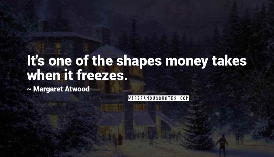 Margaret Atwood Quotes: It's one of the shapes money takes when it freezes.